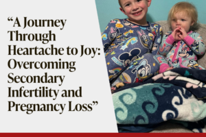 A Journey Through Heartache to Joy: Overcoming Secondary Infertility and Pregnancy Loss